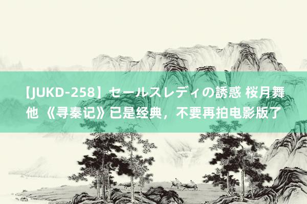 【JUKD-258】セールスレディの誘惑 桜月舞 他 《寻秦记》已是经典,不要再拍电影版了