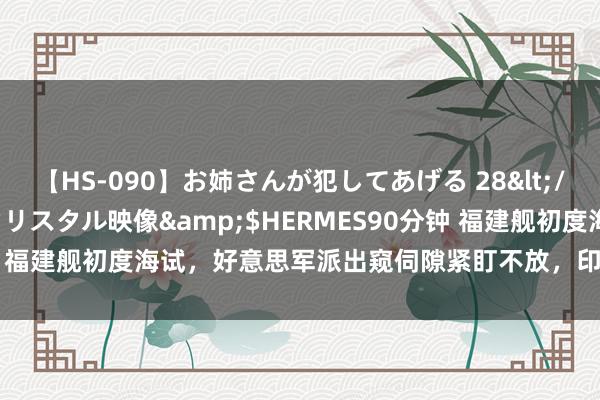 【HS-090】お姉さんが犯してあげる 28</a>2004-10-01クリスタル映像&$HERMES90分钟 福建舰初度海试，好意思军派出窥伺隙紧盯不放，印度求助法国建航母