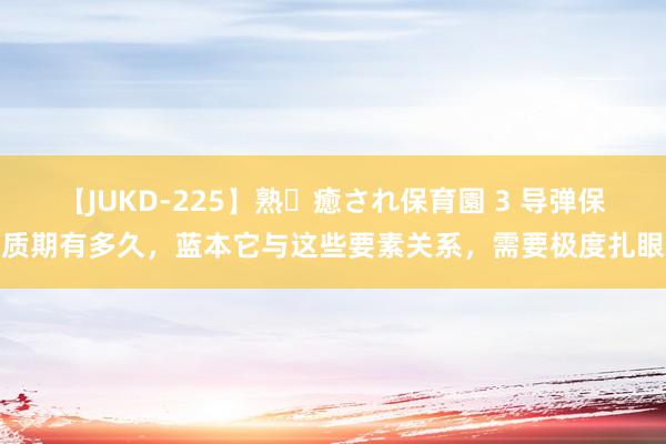 【JUKD-225】熟・癒され保育園 3 导弹保质期有多久，蓝本它与这些要素关系，需要极度扎眼