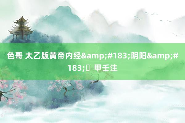 色哥 太乙版黄帝内经&#183;阴阳&#183;​甲壬注