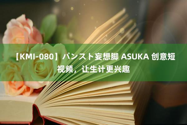 【KMI-080】パンスト妄想脚 ASUKA 创意短视频，让生计更兴趣