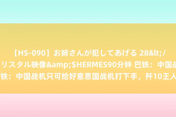 【HS-090】お姉さんが犯してあげる 28</a>2004-10-01クリスタル映像&$HERMES90分钟 巴铁：中国战机只可给好意思国战机打下手，歼10王人不例外真的照旧假的