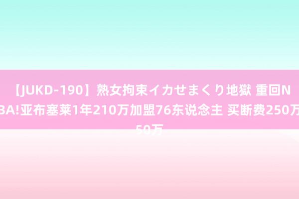 【JUKD-190】熟女拘束イカせまくり地獄 重回NBA!亚布塞莱1年210万加盟76东说念主 买断费250万