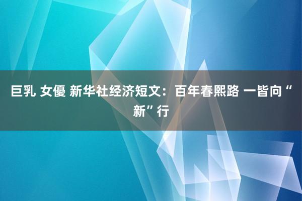 巨乳 女優 新华社经济短文：百年春熙路 一皆向“新”行