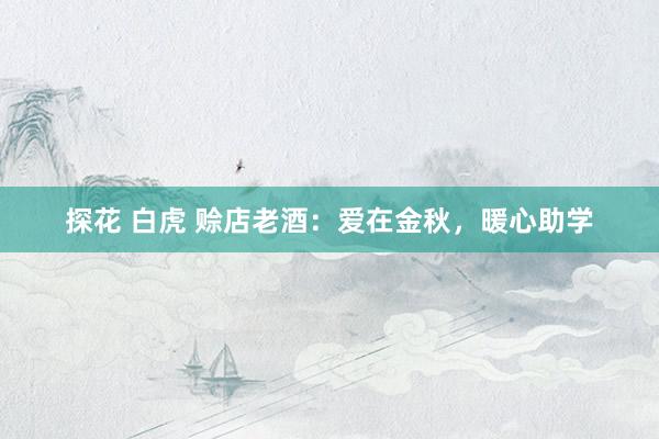 探花 白虎 赊店老酒：爱在金秋，暖心助学