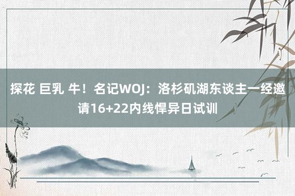 探花 巨乳 牛！名记WOJ：洛杉矶湖东谈主一经邀请16+22内线悍异日试训