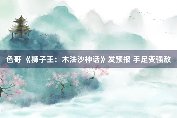 色哥 《狮子王：木法沙神话》发预报 手足变强敌