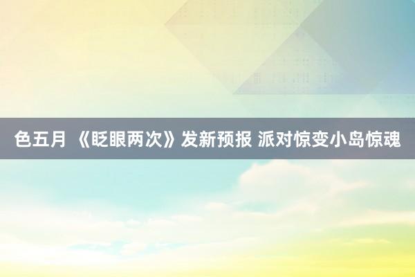 色五月 《眨眼两次》发新预报 派对惊变小岛惊魂