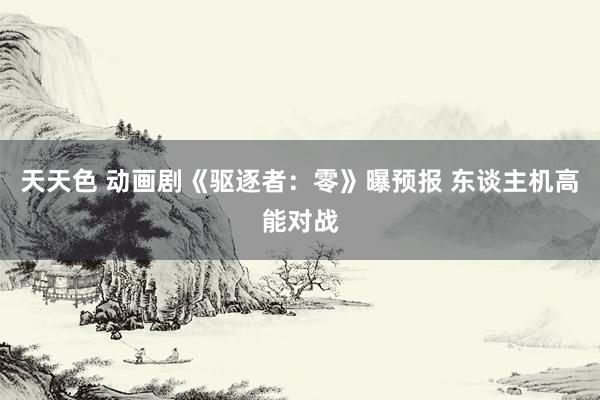 天天色 动画剧《驱逐者：零》曝预报 东谈主机高能对战