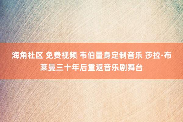 海角社区 免费视频 韦伯量身定制音乐 莎拉·布莱曼三十年后重返音乐剧舞台