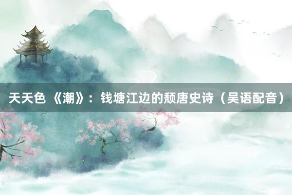 天天色 《潮》：钱塘江边的颓唐史诗（吴语配音）