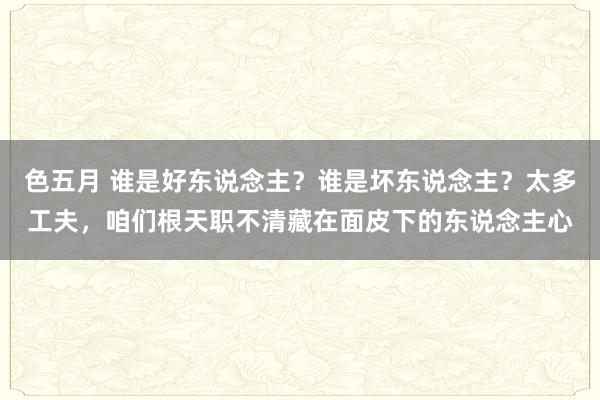 色五月 谁是好东说念主？谁是坏东说念主？太多工夫，咱们根天职不清藏在面皮下的东说念主心