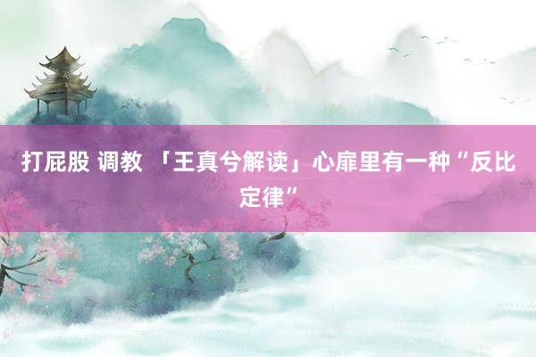 打屁股 调教 「王真兮解读」心扉里有一种“反比定律”