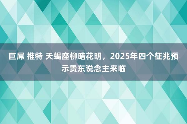 巨屌 推特 天蝎座柳暗花明，2025年四个征兆预示贵东说念主来临