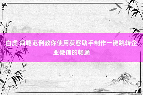 白虎 简略范例教你使用获客助手制作一键跳转企业微信的畅通