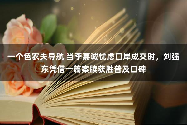一个色农夫导航 当李嘉诚忧虑口岸成交时，刘强东凭借一篇案牍获胜普及口碑