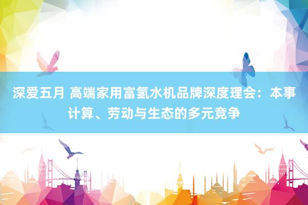 深爱五月 高端家用富氢水机品牌深度理会：本事计算、劳动与生态的多元竞争