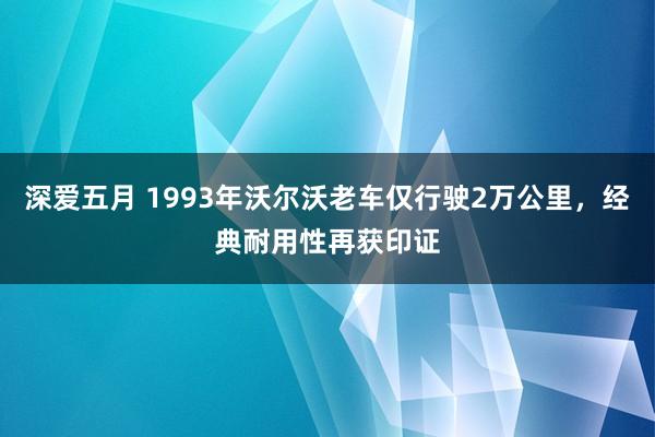 深爱五月 1993年沃尔沃老车仅行驶2万公里，经典耐用性再获印证