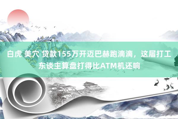 白虎 美穴 贷款155万开迈巴赫跑滴滴，这届打工东谈主算盘打得比ATM机还响