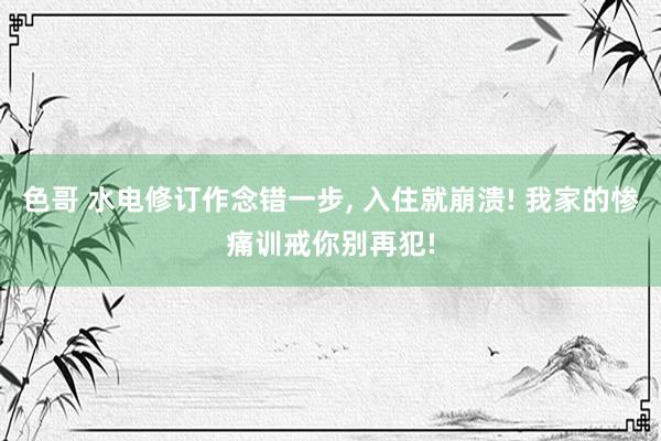 色哥 水电修订作念错一步, 入住就崩溃! 我家的惨痛训戒你别再犯!