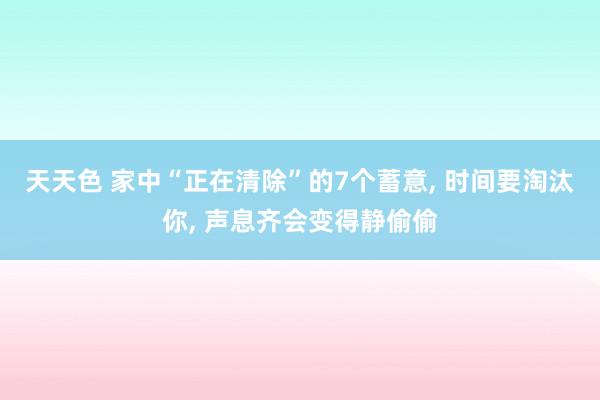 天天色 家中“正在清除”的7个蓄意, 时间要淘汰你, 声息齐会变得静偷偷