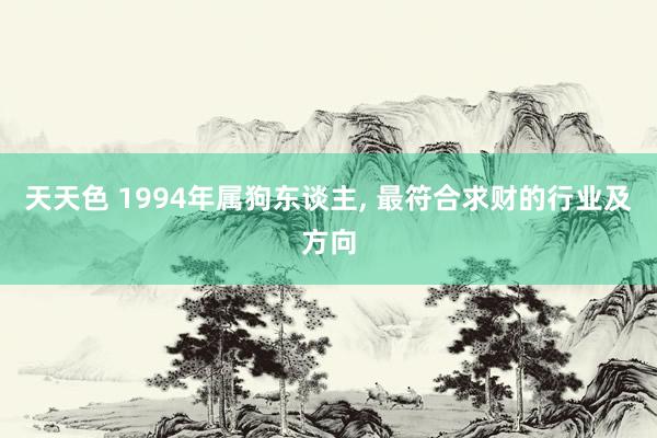 天天色 1994年属狗东谈主, 最符合求财的行业及方向
