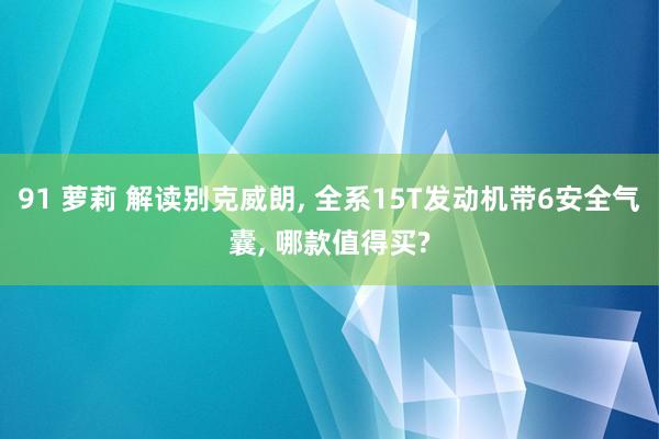 91 萝莉 解读别克威朗, 全系15T发动机带6安全气囊, 哪款值得买?