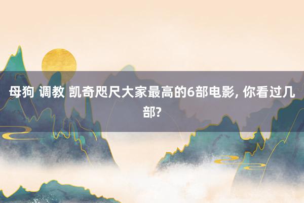 母狗 调教 凯奇咫尺大家最高的6部电影, 你看过几部?