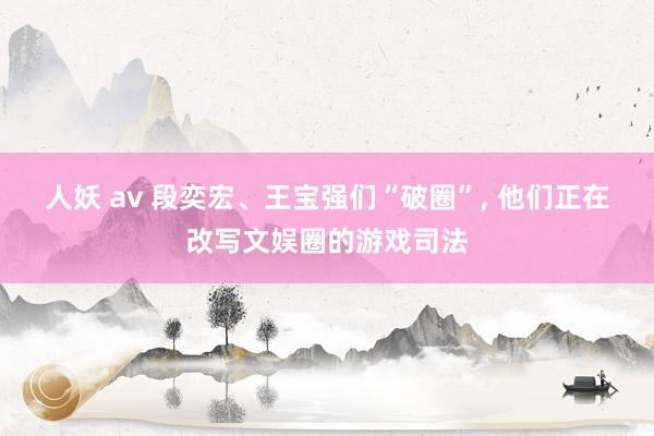 人妖 av 段奕宏、王宝强们“破圈”, 他们正在改写文娱圈的游戏司法
