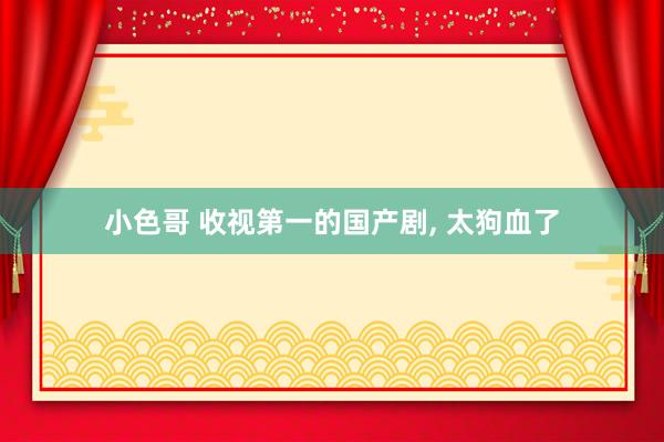 小色哥 收视第一的国产剧, 太狗血了