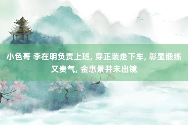 小色哥 李在明负责上班, 穿正装走下车, 彰显锻练又贵气, 金惠景并未出镜