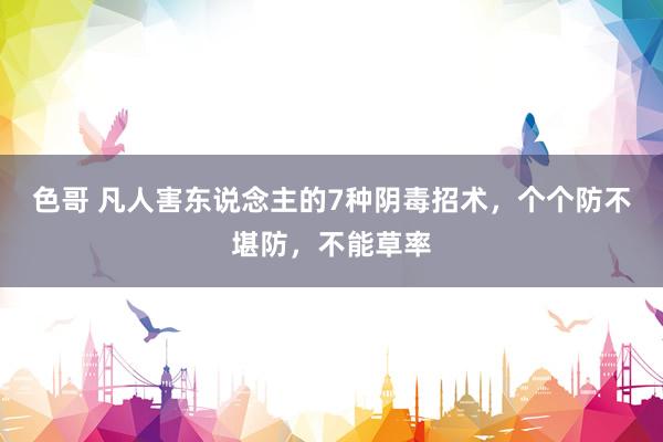 色哥 凡人害东说念主的7种阴毒招术，个个防不堪防，不能草率