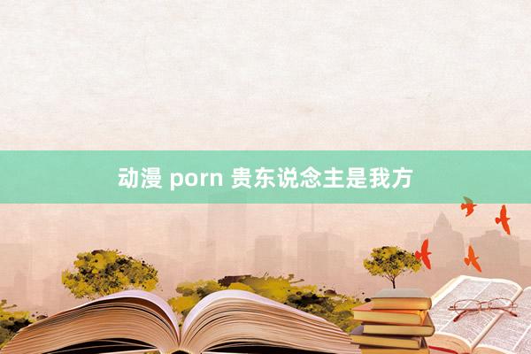 动漫 porn 贵东说念主是我方