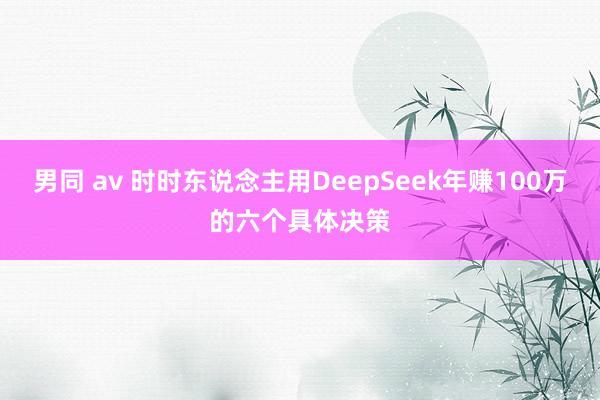 男同 av 时时东说念主用DeepSeek年赚100万的六个具体决策