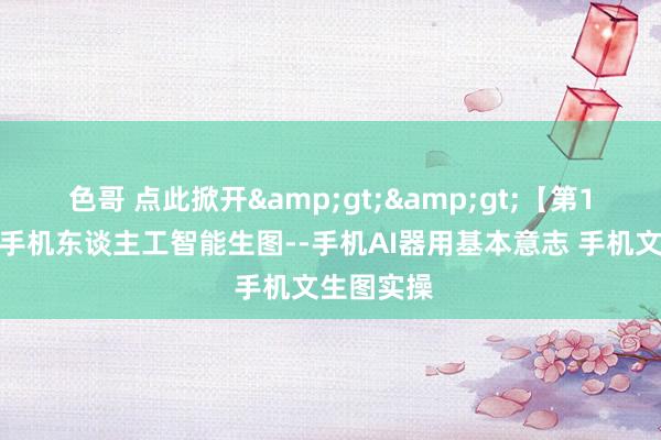 色哥 点此掀开&gt;&gt;【第1课条记】手机东谈主工智能生图--手机AI器用基本意志 手机文生图实操