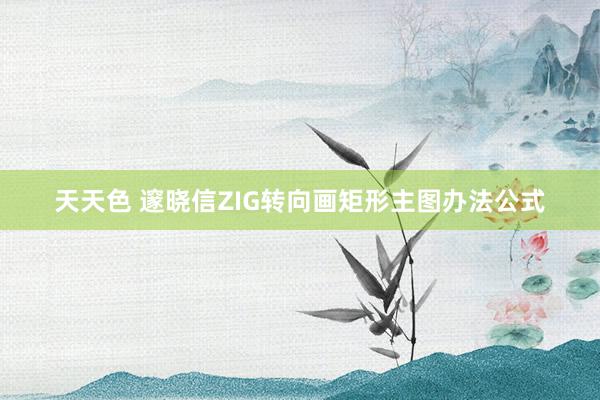 天天色 邃晓信ZIG转向画矩形主图办法公式