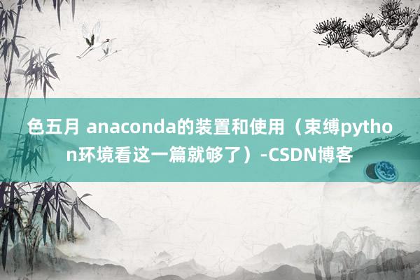 色五月 anaconda的装置和使用（束缚python环境看这一篇就够了）-CSDN博客